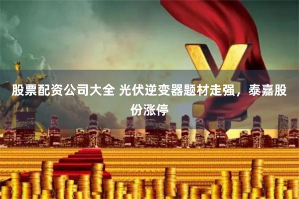 股票配资公司大全 光伏逆变器题材走强，泰嘉股份涨停