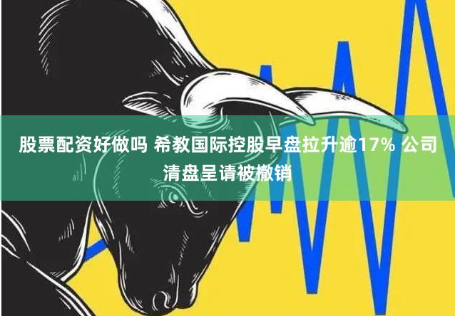 股票配资好做吗 希教国际控股早盘拉升逾17% 公司清盘呈请被撤销