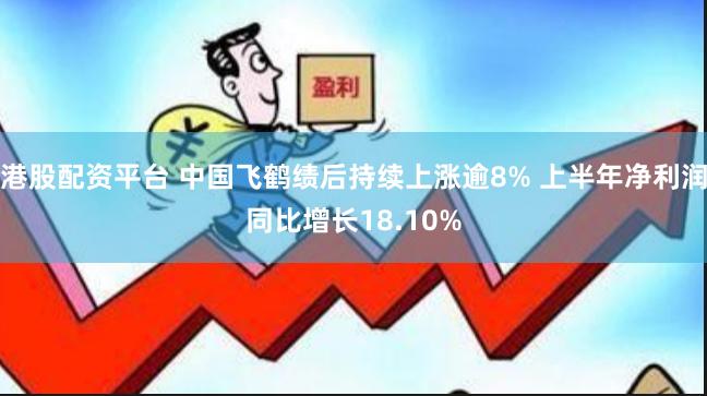 港股配资平台 中国飞鹤绩后持续上涨逾8% 上半年净利润同比增长18.10%