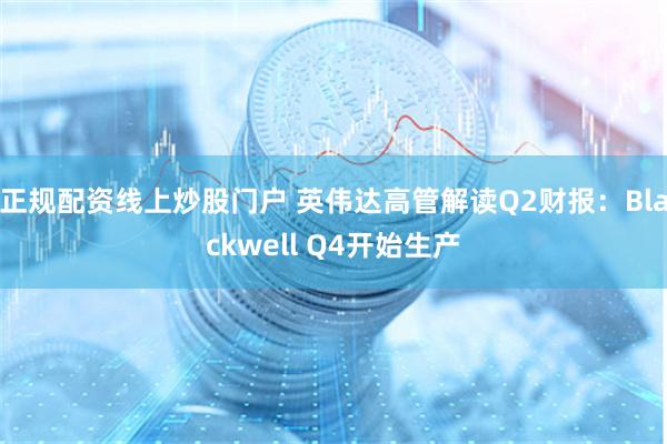 正规配资线上炒股门户 英伟达高管解读Q2财报：Blackwell Q4开始生产