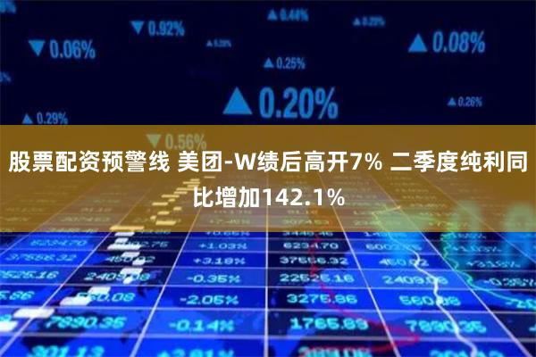 股票配资预警线 美团-W绩后高开7% 二季度纯利同比增加142.1%