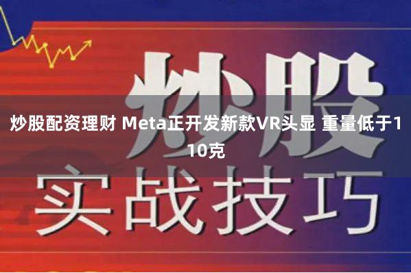 炒股配资理财 Meta正开发新款VR头显 重量低于110克