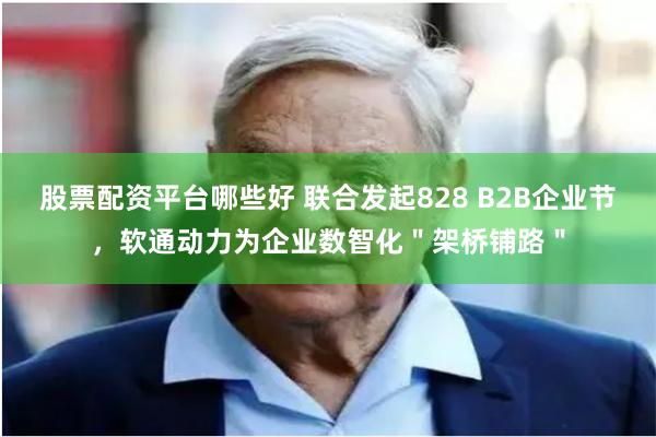 股票配资平台哪些好 联合发起828 B2B企业节，软通动力为企业数智化＂架桥铺路＂