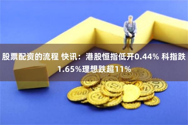 股票配资的流程 快讯：港股恒指低开0.44% 科指跌1.65%理想跌超11%