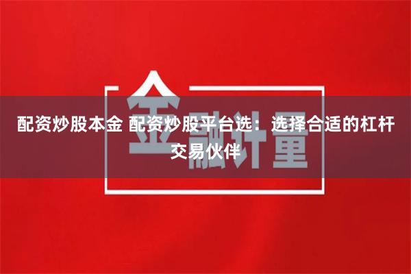 配资炒股本金 配资炒股平台选：选择合适的杠杆交易伙伴