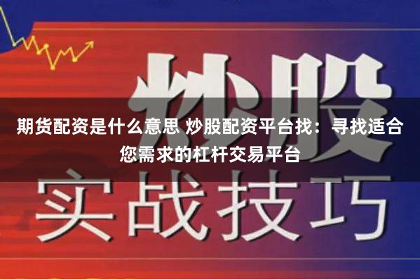 期货配资是什么意思 炒股配资平台找：寻找适合您需求的杠杆交易平台