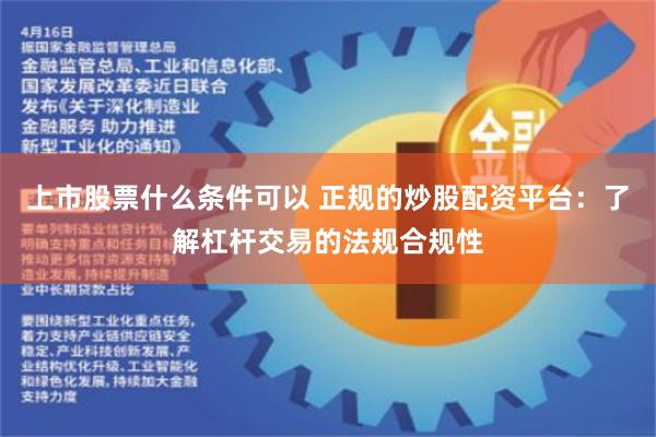 上市股票什么条件可以 正规的炒股配资平台：了解杠杆交易的法规合规性