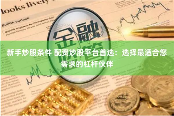 新手炒股条件 配资炒股平台首选：选择最适合您需求的杠杆伙伴