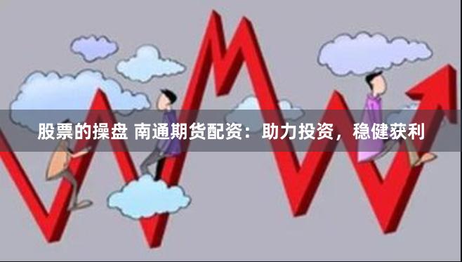 股票的操盘 南通期货配资：助力投资，稳健获利