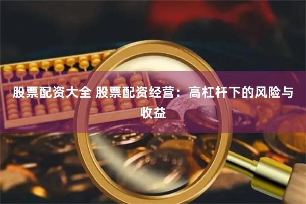 股票配资大全 股票配资经营：高杠杆下的风险与收益