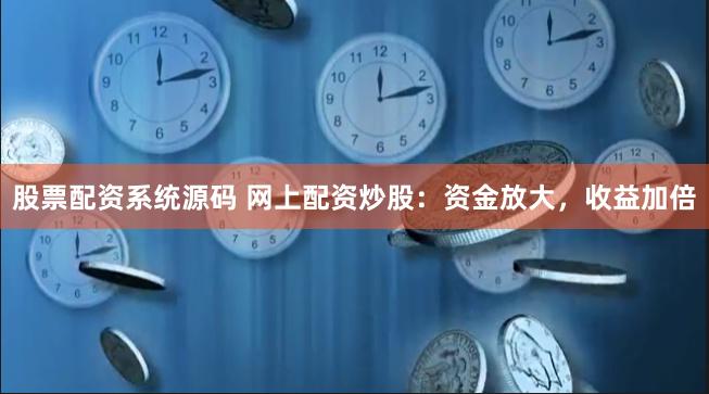 股票配资系统源码 网上配资炒股：资金放大，收益加倍