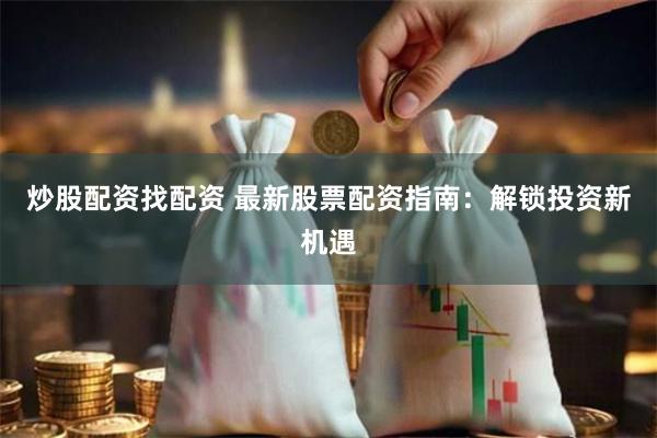 炒股配资找配资 最新股票配资指南：解锁投资新机遇