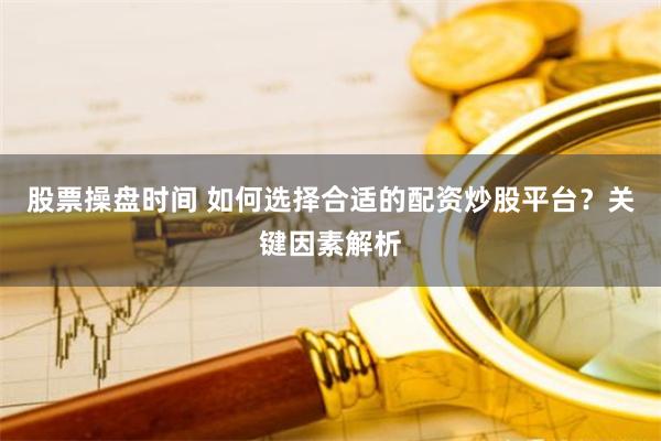 股票操盘时间 如何选择合适的配资炒股平台？关键因素解析