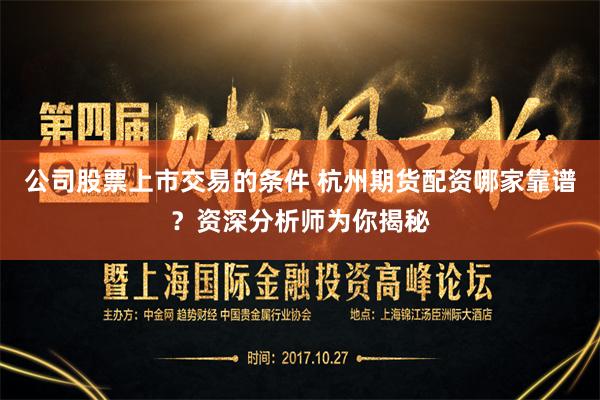 公司股票上市交易的条件 杭州期货配资哪家靠谱？资深分析师为你揭秘