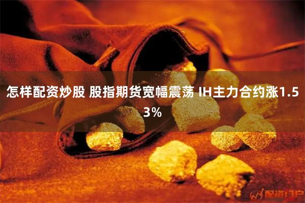 怎样配资炒股 股指期货宽幅震荡 IH主力合约涨1.53%