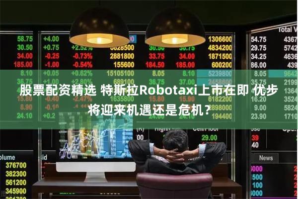 股票配资精选 特斯拉Robotaxi上市在即 优步将迎来机遇还是危机？