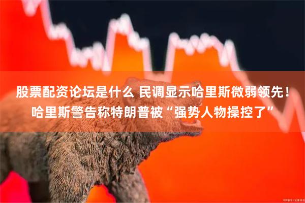 股票配资论坛是什么 民调显示哈里斯微弱领先！哈里斯警告称特朗普被“强势人物操控了”