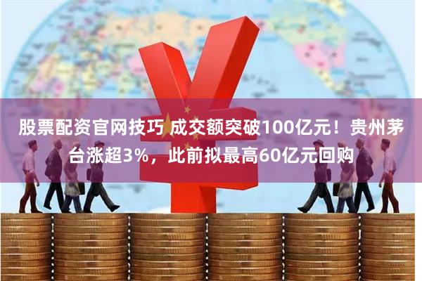 股票配资官网技巧 成交额突破100亿元！贵州茅台涨超3%，此前拟最高60亿元回购