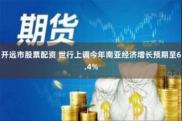 开远市股票配资 世行上调今年南亚经济增长预期至6.4%