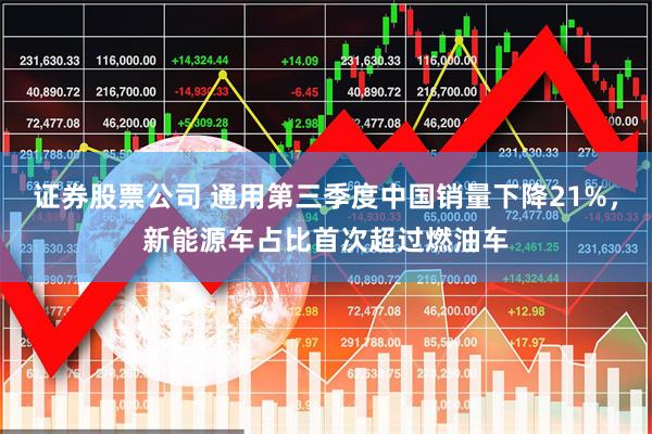 证券股票公司 通用第三季度中国销量下降21%，新能源车占比首次超过燃油车