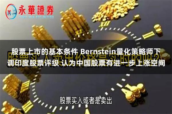 股票上市的基本条件 Bernstein量化策略师下调印度股票评级 认为中国股票有进一步上涨空间