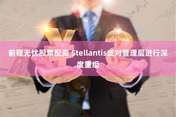 前程无忧股票配资 Stellantis或对管理层进行深度重组