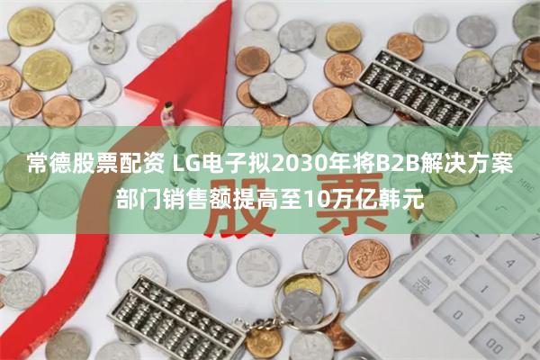 常德股票配资 LG电子拟2030年将B2B解决方案部门销售额提高至10万亿韩元