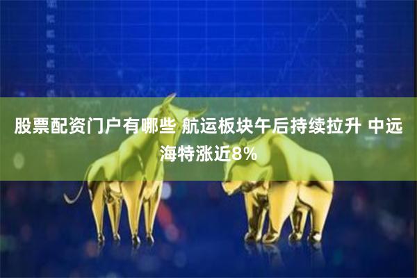 股票配资门户有哪些 航运板块午后持续拉升 中远海特涨近8%