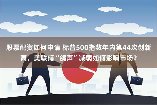 股票配资如何申请 标普500指数年内第44次创新高，美联储“鸽声”减弱如何影响市场？