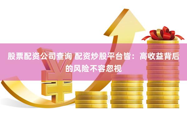 股票配资公司查询 配资炒股平台皆：高收益背后的风险不容忽视