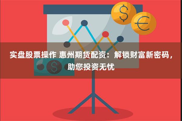 实盘股票操作 惠州期货配资：解锁财富新密码，助您投资无忧