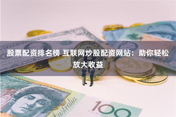 股票配资排名榜 互联网炒股配资网站：助你轻松放大收益