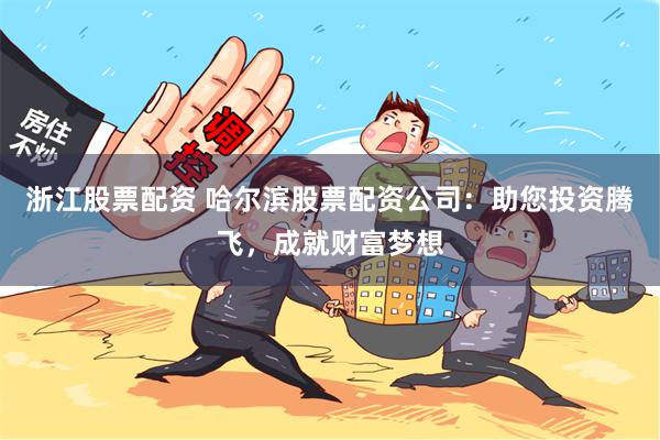 浙江股票配资 哈尔滨股票配资公司：助您投资腾飞，成就财富梦想