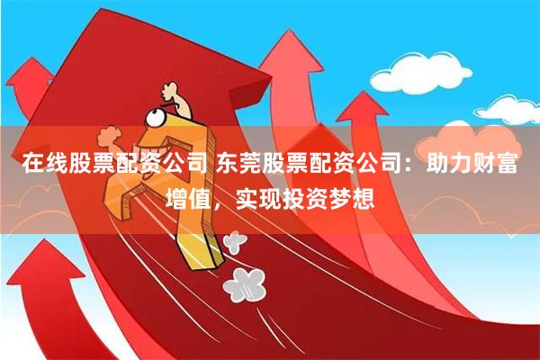 在线股票配资公司 东莞股票配资公司：助力财富增值，实现投资梦想