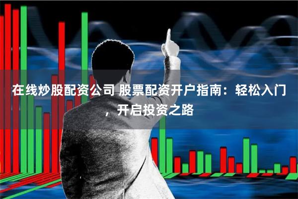 在线炒股配资公司 股票配资开户指南：轻松入门，开启投资之路