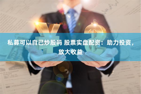 私募可以自己炒股吗 股票实盘配资：助力投资，放大收益