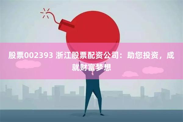 股票002393 浙江股票配资公司：助您投资，成就财富梦想