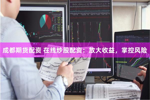 成都期货配资 在线炒股配资：放大收益，掌控风险