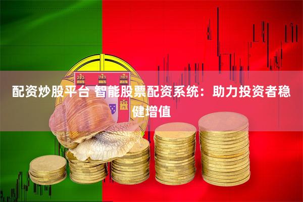 配资炒股平台 智能股票配资系统：助力投资者稳健增值
