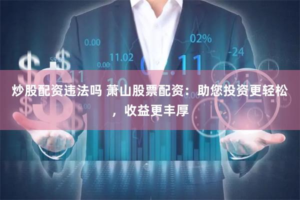炒股配资违法吗 萧山股票配资：助您投资更轻松，收益更丰厚