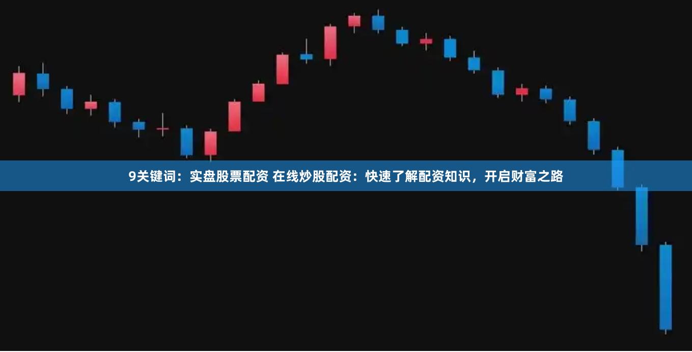 9关键词：实盘股票配资 在线炒股配资：快速了解配资知识，开启财富之路