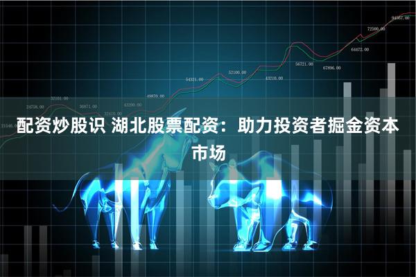 配资炒股识 湖北股票配资：助力投资者掘金资本市场
