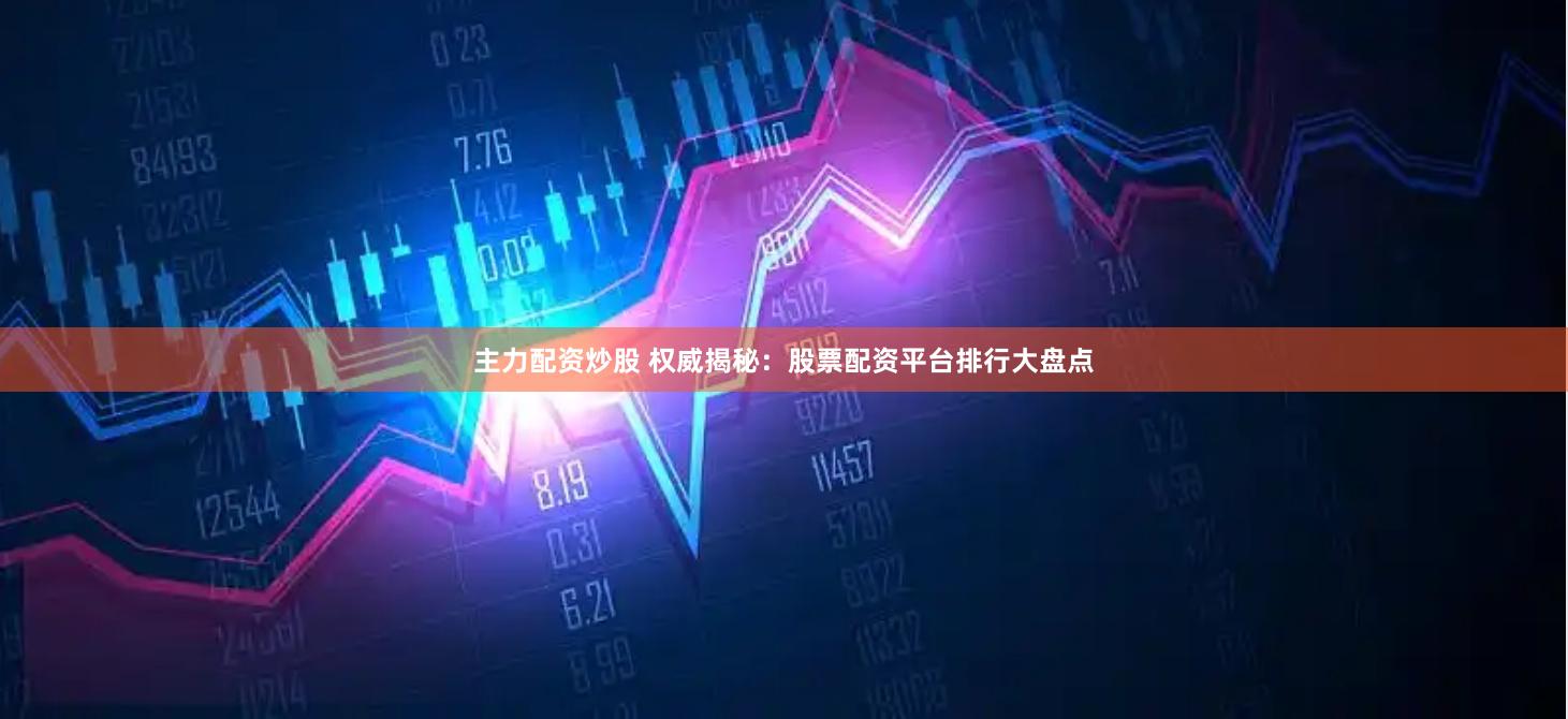 主力配资炒股 权威揭秘：股票配资平台排行大盘点