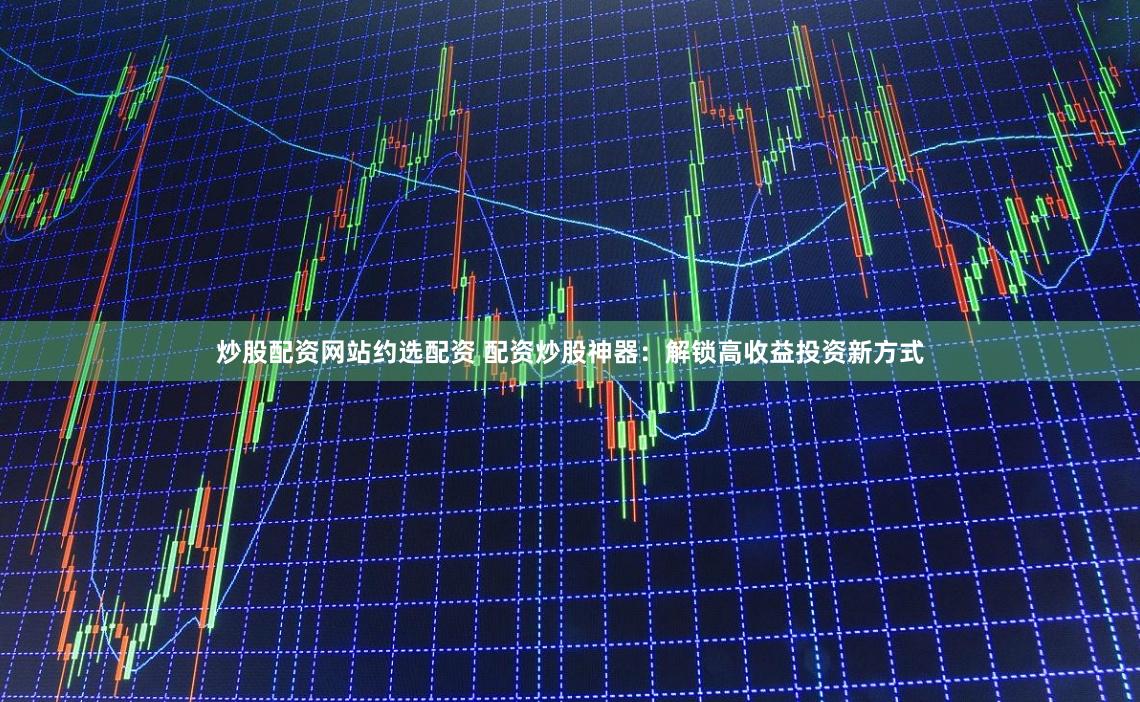 炒股配资网站约选配资 配资炒股神器：解锁高收益投资新方式