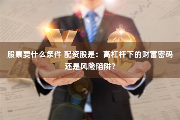 股票要什么条件 配资股是：高杠杆下的财富密码还是风险陷阱？