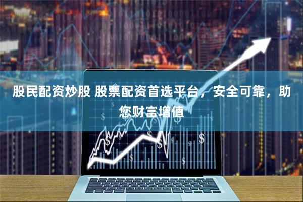 股民配资炒股 股票配资首选平台，安全可靠，助您财富增值