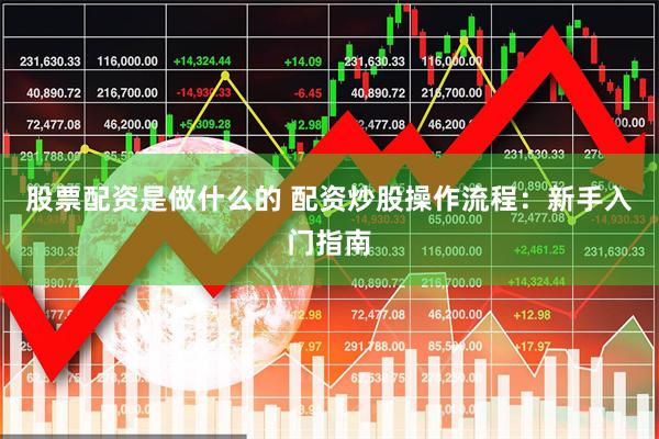 股票配资是做什么的 配资炒股操作流程：新手入门指南