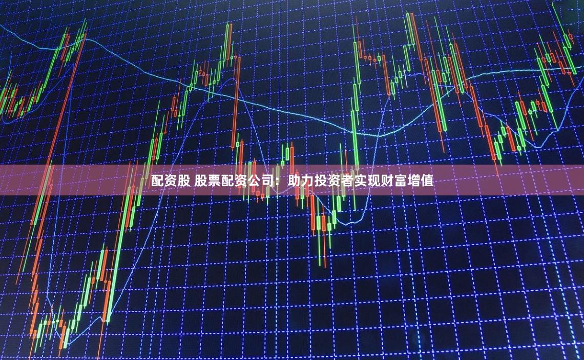 配资股 股票配资公司：助力投资者实现财富增值