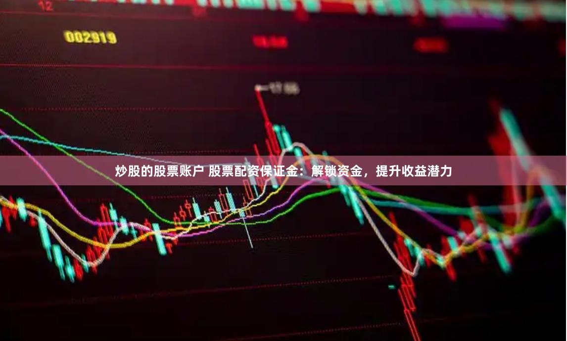 炒股的股票账户 股票配资保证金：解锁资金，提升收益潜力