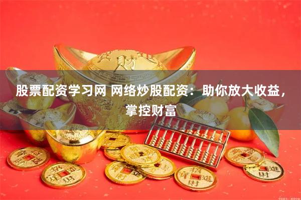 股票配资学习网 网络炒股配资：助你放大收益，掌控财富